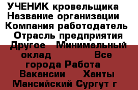 УЧЕНИК кровельщика › Название организации ­ Компания-работодатель › Отрасль предприятия ­ Другое › Минимальный оклад ­ 20 000 - Все города Работа » Вакансии   . Ханты-Мансийский,Сургут г.